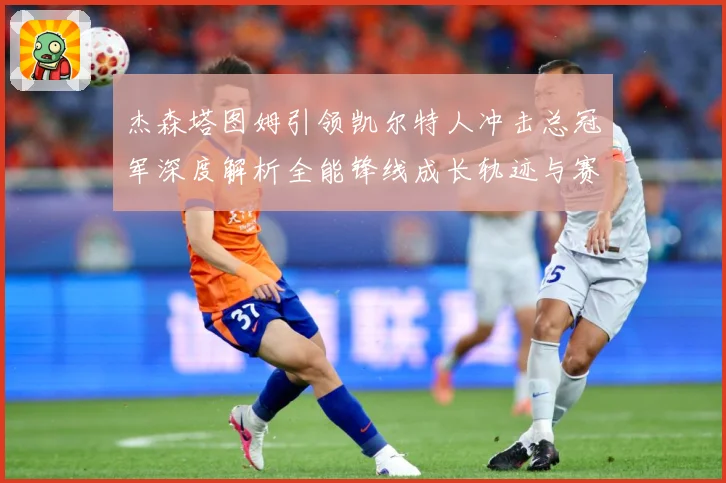 杰森塔图姆引领凯尔特人冲击总冠军深度解析全能锋线成长轨迹与赛场统治力