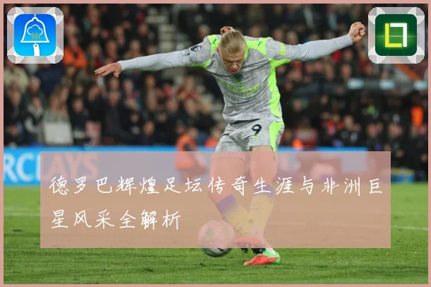 德罗巴辉煌足坛传奇生涯与非洲巨星风采全解析