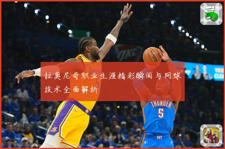 拉奥尼奇职业生涯精彩瞬间与网球技术全面解析