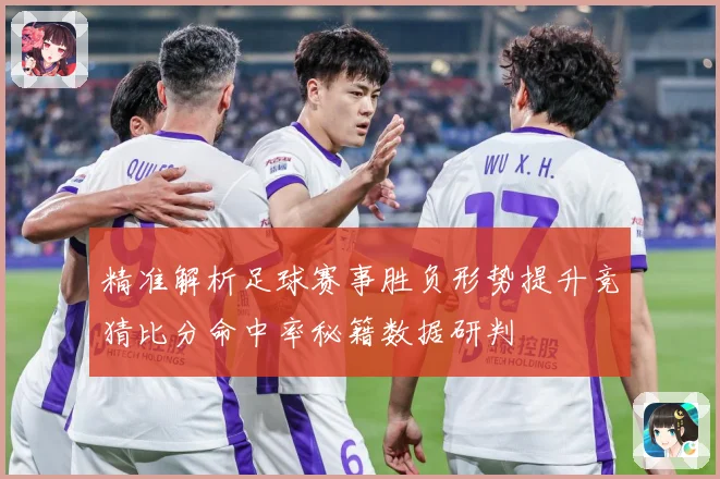 精准解析足球赛事胜负形势提升竞猜比分命中率秘籍数据研判