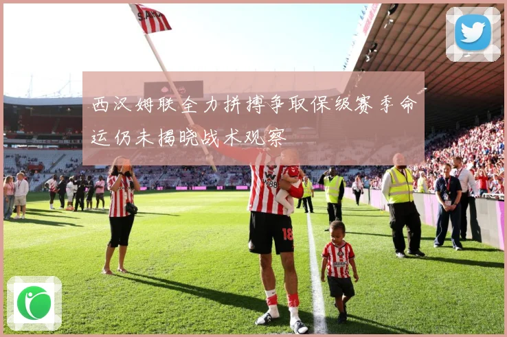 西汉姆联全力拼搏争取保级赛季命运仍未揭晓战术观察