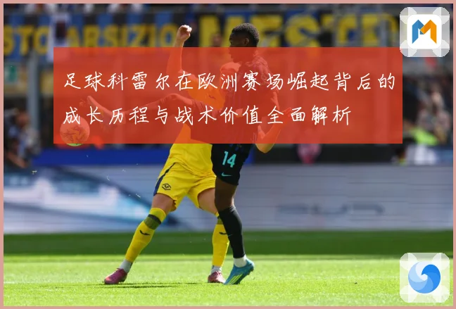 足球科雷尔在欧洲赛场崛起背后的成长历程与战术价值全面解析