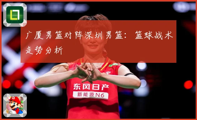 广厦男篮对阵深圳男篮：篮球战术走势分析