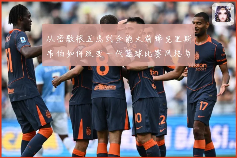 从密歇根五虎到全能大前锋克里斯韦伯如何改变一代篮球比赛风格与传奇地位