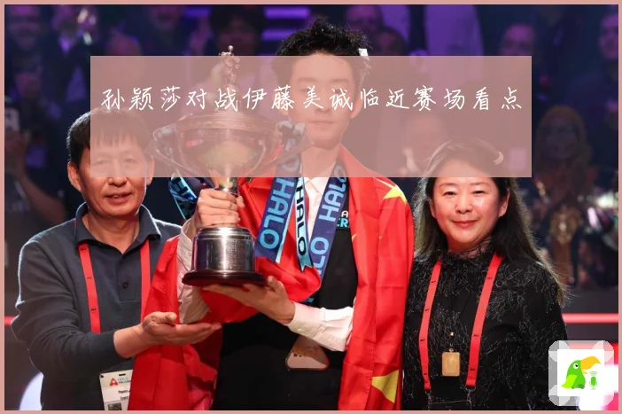 孙颖莎对战伊藤美诚临近赛场看点