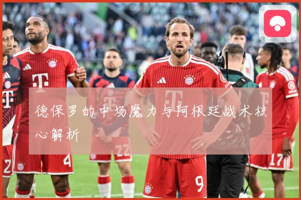 德保罗的中场魔力与阿根廷战术核心解析