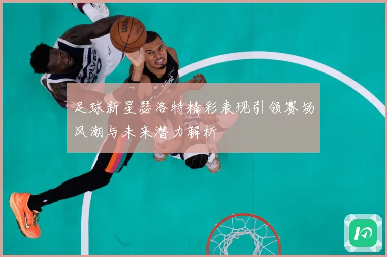 足球新星瑟洛特精彩表现引领赛场风潮与未来潜力解析