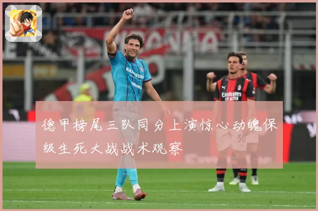 德甲榜尾三队同分上演惊心动魄保级生死大战战术观察