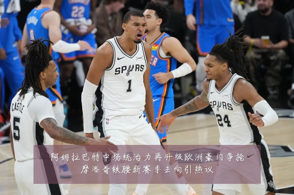 阿姆拉巴特中场统治力再升级欧洲豪门争抢摩洛哥铁腰新赛季去向引热议