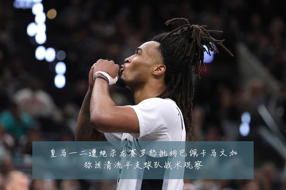 皇马一二遭绝杀龙赛罗怒批姆巴佩卡马文加称该清洗半支球队战术观察