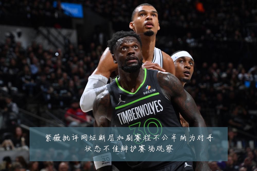 紫薇批评网坛断层加剧赛程不公辛纳为对手状态不佳辩护赛场观察