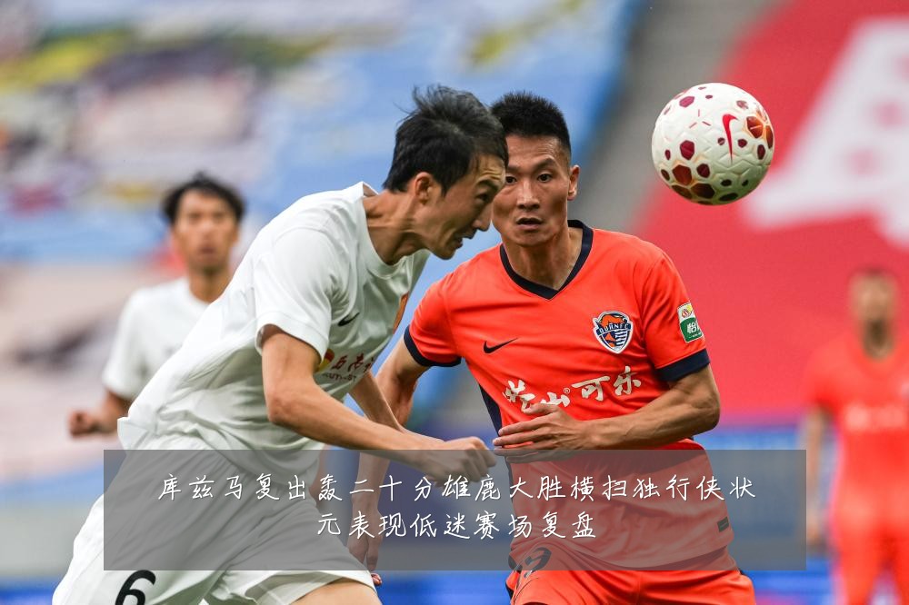 库兹马复出轰二十分雄鹿大胜横扫独行侠状元表现低迷赛场复盘