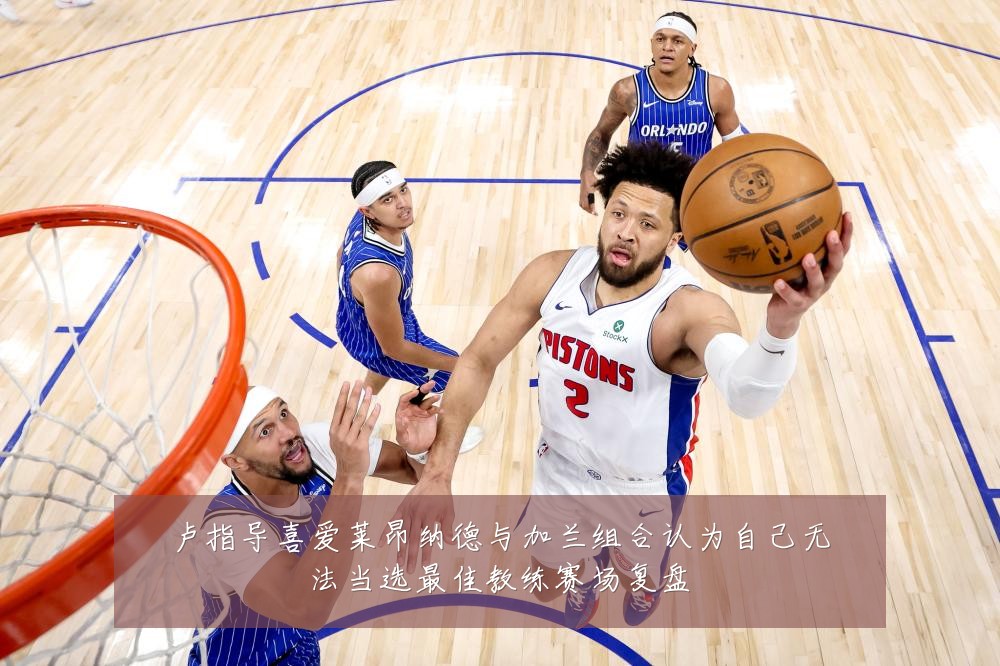 卢指导喜爱莱昂纳德与加兰组合认为自己无法当选最佳教练赛场复盘