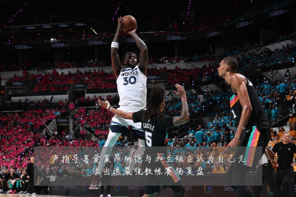 卢指导喜爱莱昂纳德与加兰组合认为自己无法当选最佳教练赛场复盘